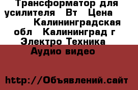 Трансформатор для усилителя 80Вт › Цена ­ 1 300 - Калининградская обл., Калининград г. Электро-Техника » Аудио-видео   
